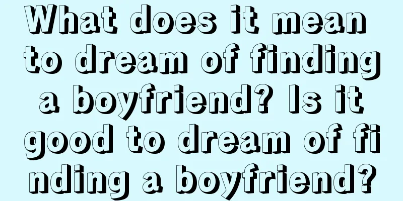 What does it mean to dream of finding a boyfriend? Is it good to dream of finding a boyfriend?