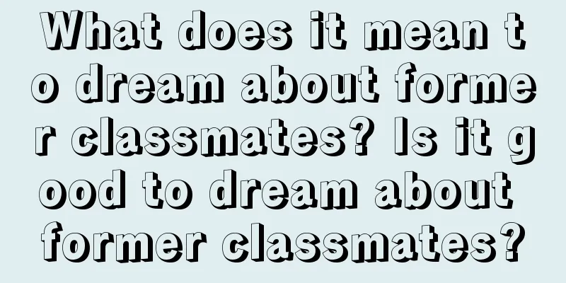 What does it mean to dream about former classmates? Is it good to dream about former classmates?