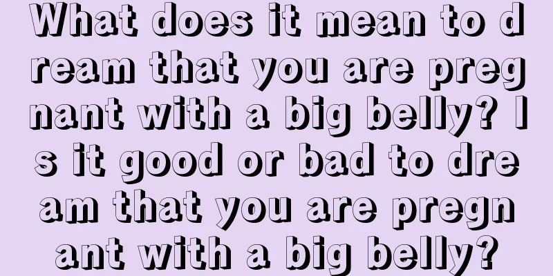 What does it mean to dream that you are pregnant with a big belly? Is it good or bad to dream that you are pregnant with a big belly?