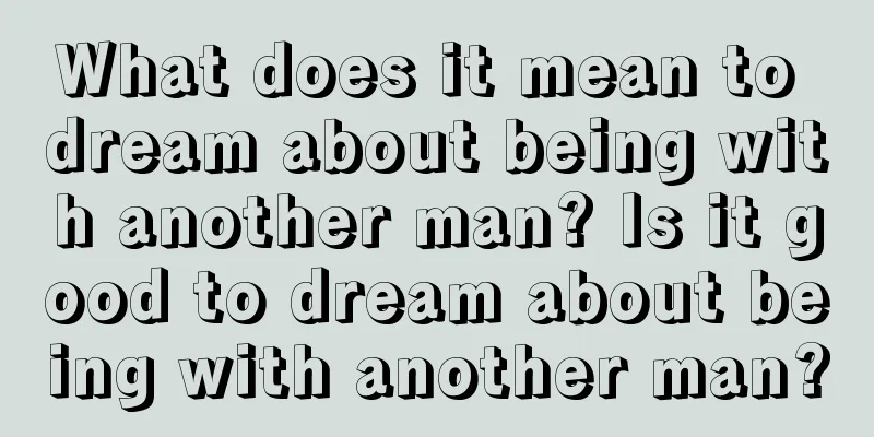 What does it mean to dream about being with another man? Is it good to dream about being with another man?