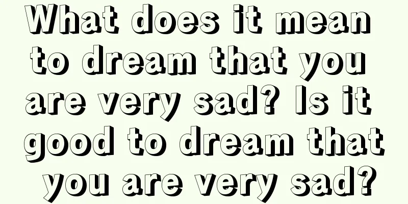 What does it mean to dream that you are very sad? Is it good to dream that you are very sad?