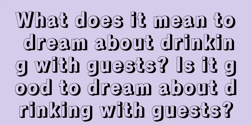 What does it mean to dream about drinking with guests? Is it good to dream about drinking with guests?