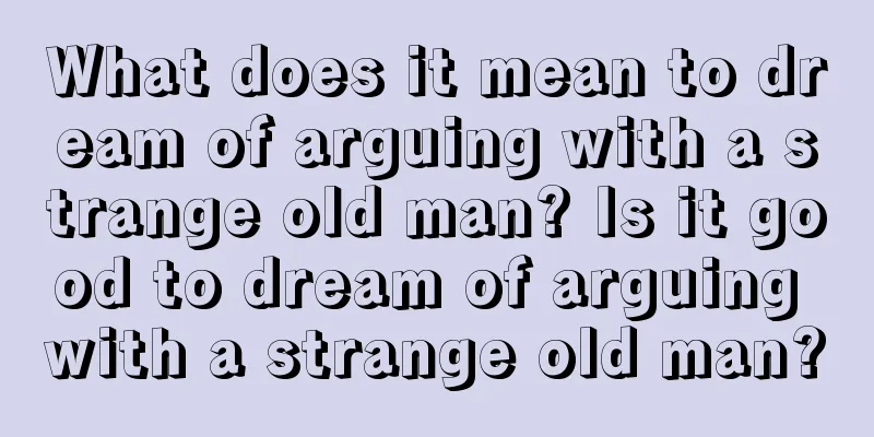 What does it mean to dream of arguing with a strange old man? Is it good to dream of arguing with a strange old man?