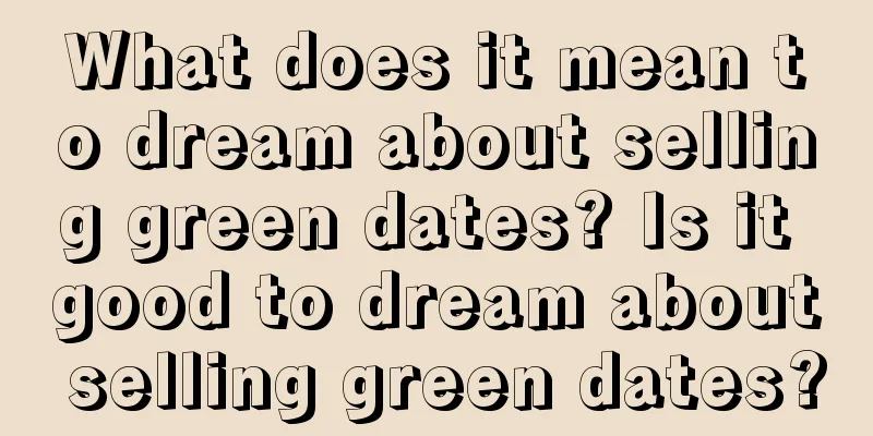 What does it mean to dream about selling green dates? Is it good to dream about selling green dates?