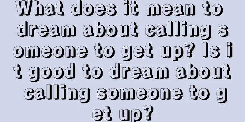 What does it mean to dream about calling someone to get up? Is it good to dream about calling someone to get up?