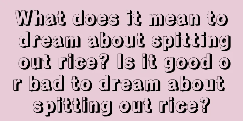 What does it mean to dream about spitting out rice? Is it good or bad to dream about spitting out rice?