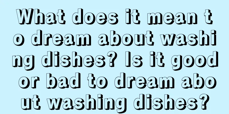 What does it mean to dream about washing dishes? Is it good or bad to dream about washing dishes?