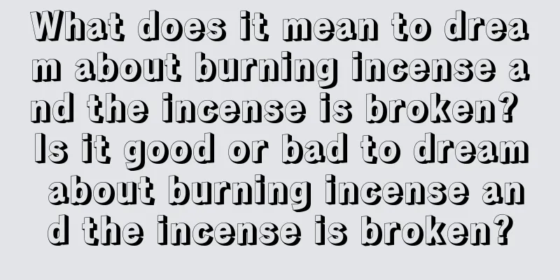 What does it mean to dream about burning incense and the incense is broken? Is it good or bad to dream about burning incense and the incense is broken?