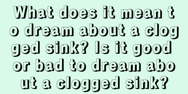 What does it mean to dream about a clogged sink? Is it good or bad to dream about a clogged sink?