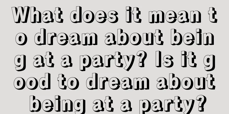 What does it mean to dream about being at a party? Is it good to dream about being at a party?