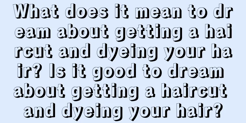 What does it mean to dream about getting a haircut and dyeing your hair? Is it good to dream about getting a haircut and dyeing your hair?