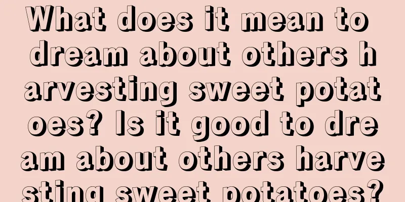 What does it mean to dream about others harvesting sweet potatoes? Is it good to dream about others harvesting sweet potatoes?