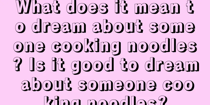 What does it mean to dream about someone cooking noodles? Is it good to dream about someone cooking noodles?