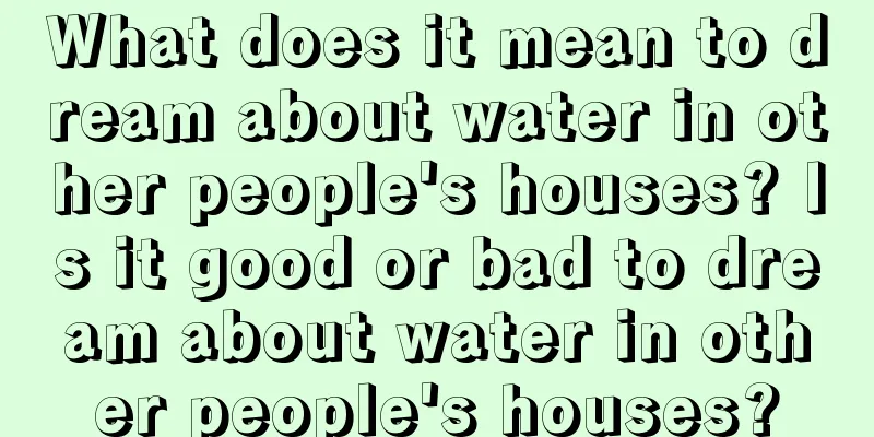 What does it mean to dream about water in other people's houses? Is it good or bad to dream about water in other people's houses?