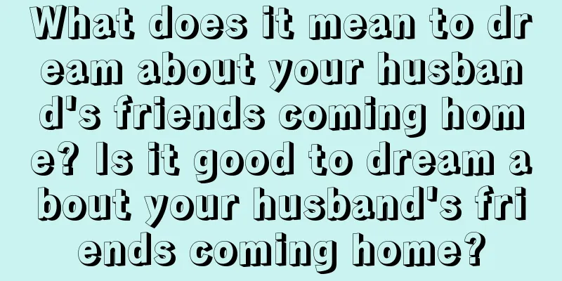 What does it mean to dream about your husband's friends coming home? Is it good to dream about your husband's friends coming home?