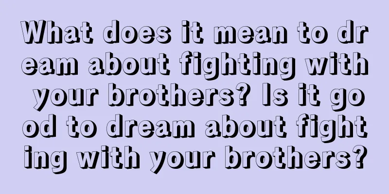 What does it mean to dream about fighting with your brothers? Is it good to dream about fighting with your brothers?