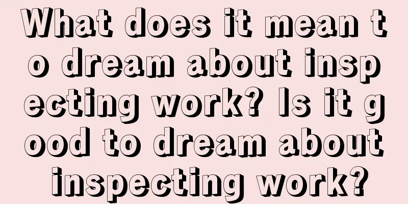 What does it mean to dream about inspecting work? Is it good to dream about inspecting work?