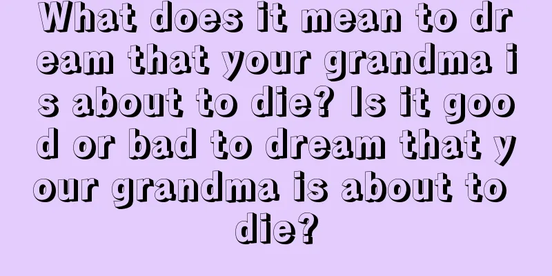 What does it mean to dream that your grandma is about to die? Is it good or bad to dream that your grandma is about to die?