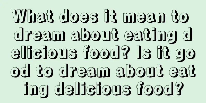 What does it mean to dream about eating delicious food? Is it good to dream about eating delicious food?