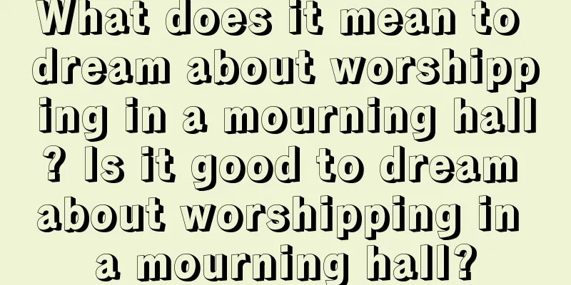 What does it mean to dream about worshipping in a mourning hall? Is it good to dream about worshipping in a mourning hall?