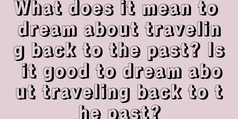 What does it mean to dream about traveling back to the past? Is it good to dream about traveling back to the past?