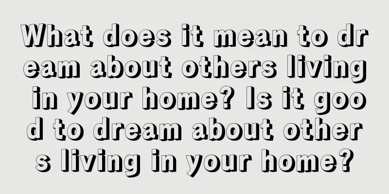 What does it mean to dream about others living in your home? Is it good to dream about others living in your home?