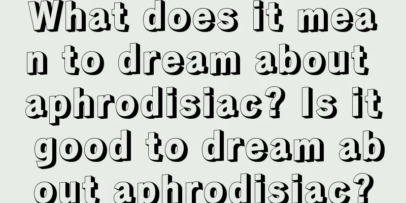 What does it mean to dream about aphrodisiac? Is it good to dream about aphrodisiac?