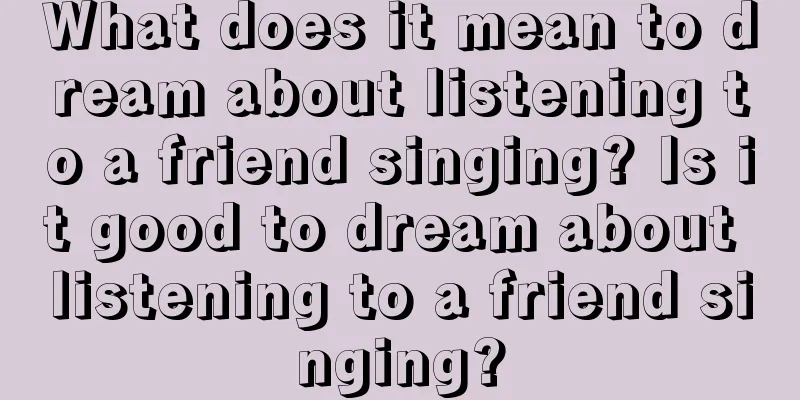 What does it mean to dream about listening to a friend singing? Is it good to dream about listening to a friend singing?