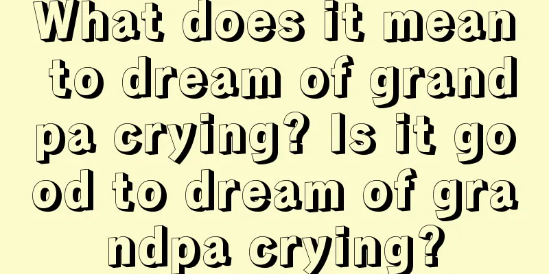 What does it mean to dream of grandpa crying? Is it good to dream of grandpa crying?