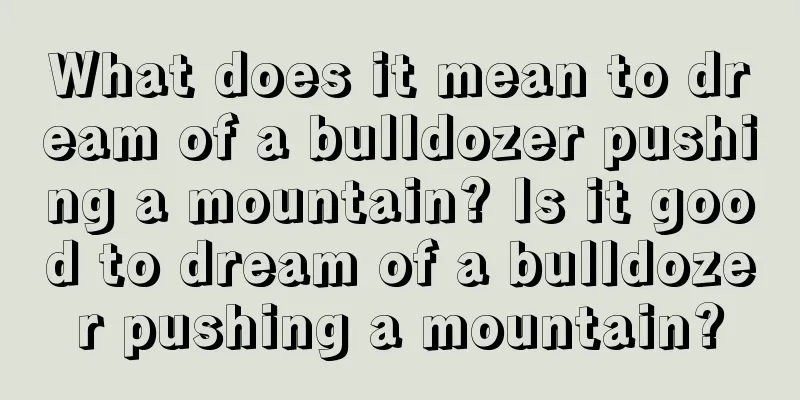 What does it mean to dream of a bulldozer pushing a mountain? Is it good to dream of a bulldozer pushing a mountain?