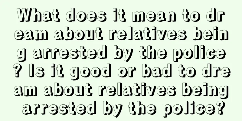 What does it mean to dream about relatives being arrested by the police? Is it good or bad to dream about relatives being arrested by the police?