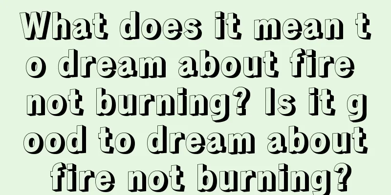 What does it mean to dream about fire not burning? Is it good to dream about fire not burning?