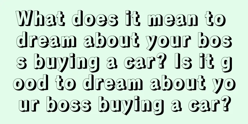 What does it mean to dream about your boss buying a car? Is it good to dream about your boss buying a car?