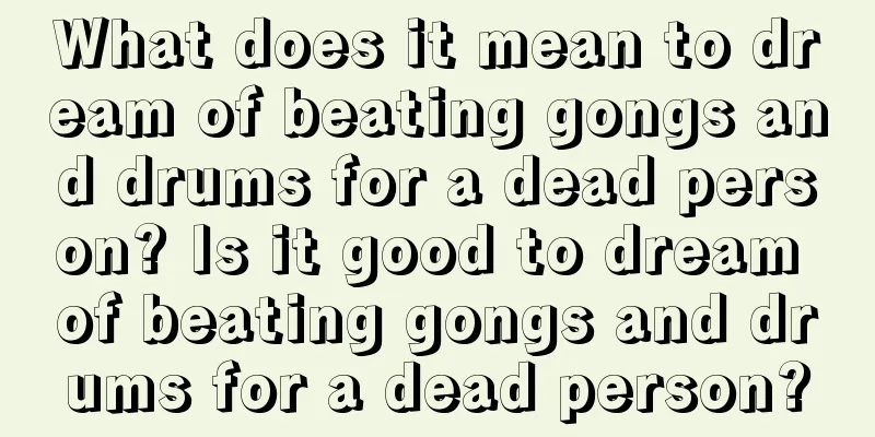 What does it mean to dream of beating gongs and drums for a dead person? Is it good to dream of beating gongs and drums for a dead person?