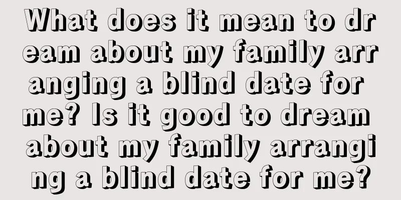 What does it mean to dream about my family arranging a blind date for me? Is it good to dream about my family arranging a blind date for me?