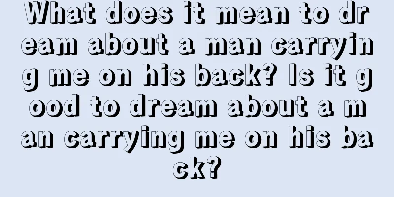 What does it mean to dream about a man carrying me on his back? Is it good to dream about a man carrying me on his back?