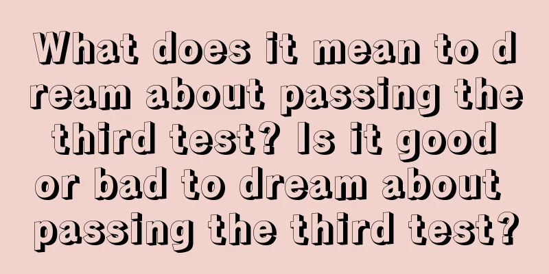 What does it mean to dream about passing the third test? Is it good or bad to dream about passing the third test?