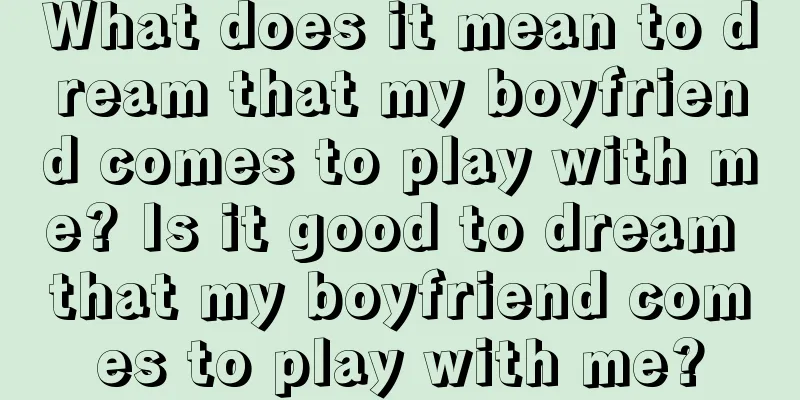 What does it mean to dream that my boyfriend comes to play with me? Is it good to dream that my boyfriend comes to play with me?