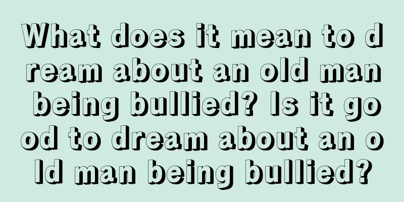 What does it mean to dream about an old man being bullied? Is it good to dream about an old man being bullied?