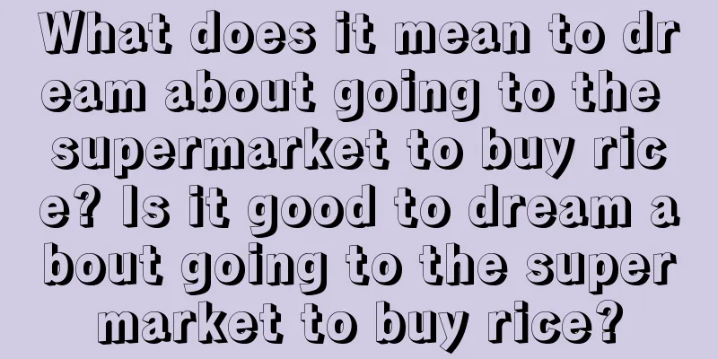 What does it mean to dream about going to the supermarket to buy rice? Is it good to dream about going to the supermarket to buy rice?