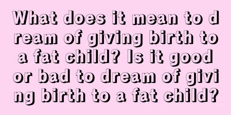 What does it mean to dream of giving birth to a fat child? Is it good or bad to dream of giving birth to a fat child?