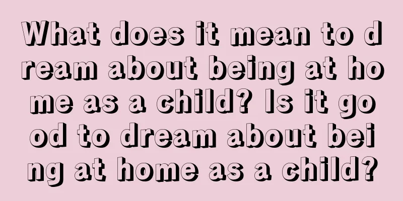 What does it mean to dream about being at home as a child? Is it good to dream about being at home as a child?