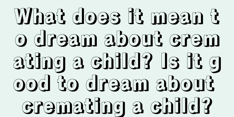 What does it mean to dream about cremating a child? Is it good to dream about cremating a child?