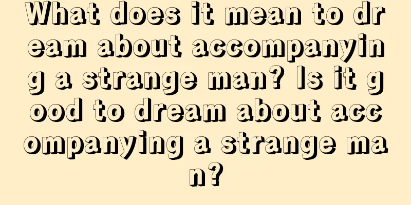 What does it mean to dream about accompanying a strange man? Is it good to dream about accompanying a strange man?