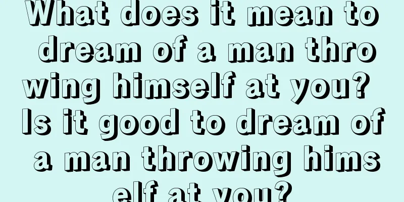 What does it mean to dream of a man throwing himself at you? Is it good to dream of a man throwing himself at you?