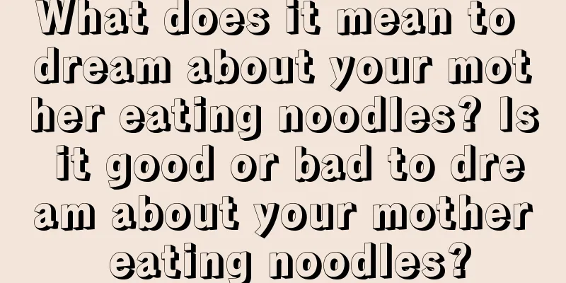 What does it mean to dream about your mother eating noodles? Is it good or bad to dream about your mother eating noodles?