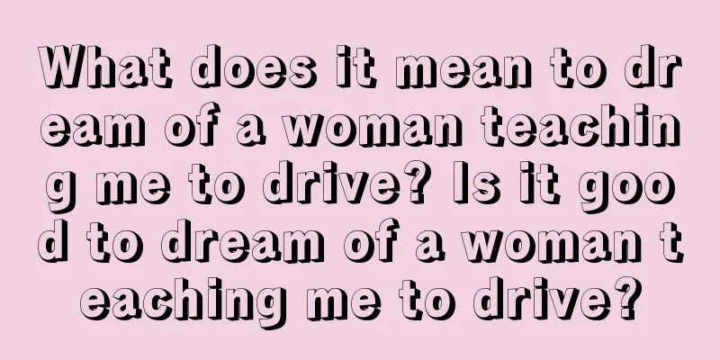 What does it mean to dream of a woman teaching me to drive? Is it good to dream of a woman teaching me to drive?