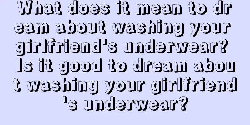 What does it mean to dream about washing your girlfriend's underwear? Is it good to dream about washing your girlfriend's underwear?