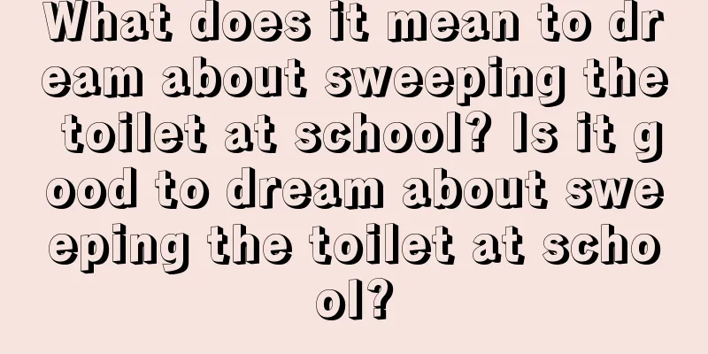 What does it mean to dream about sweeping the toilet at school? Is it good to dream about sweeping the toilet at school?