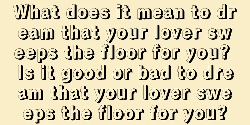 What does it mean to dream that your lover sweeps the floor for you? Is it good or bad to dream that your lover sweeps the floor for you?